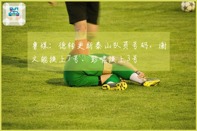 鲁媒：德转更新泰山队员号码，谢文能换上7号、彭啸换上3号