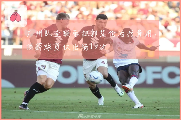 广州队全额承担郭艾伦治疗费用，顶薪球员仅出场19次