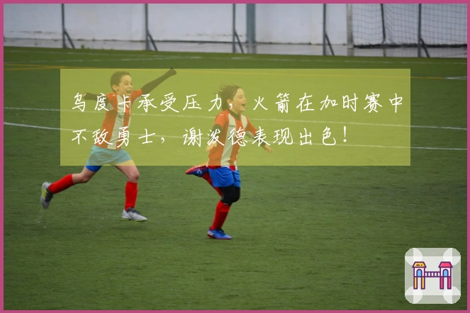 乌度卡承受压力，火箭在加时赛中不敌勇士，谢泼德表现出色！