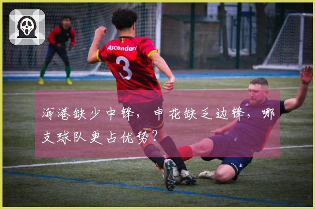 海港缺少中锋，申花缺乏边锋，哪支球队更占优势？