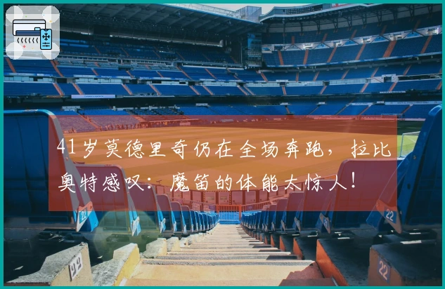 41岁莫德里奇仍在全场奔跑，拉比奥特感叹：魔笛的体能太惊人！