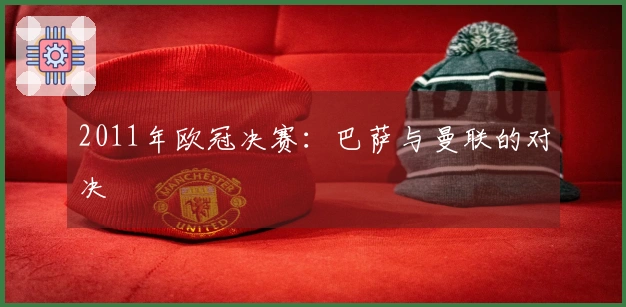 2011年欧冠决赛：巴萨与曼联的对决