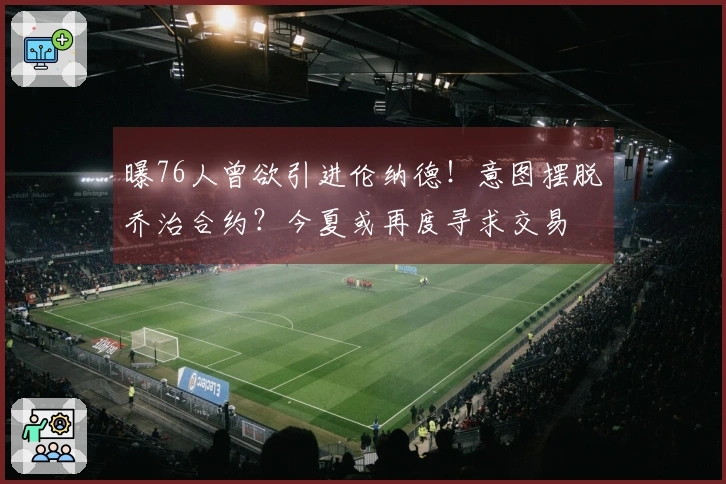 曝76人曾欲引进伦纳德！意图摆脱乔治合约？今夏或再度寻求交易