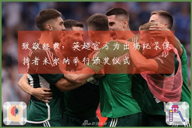 致敬经典，英超官方为出场纪录保持者米尔纳举行颁奖仪式