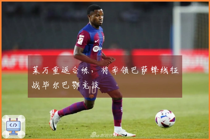 莱万重返合练，将率领巴萨锋线征战毕尔巴鄂竞技