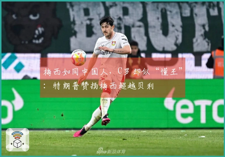 梅西如同中国人，C罗却似“懂王”：特朗普赞扬梅西超越贝利