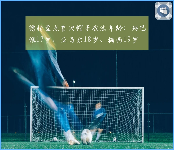德转盘点首次帽子戏法年龄：姆巴佩17岁、亚马尔18岁、梅西19岁