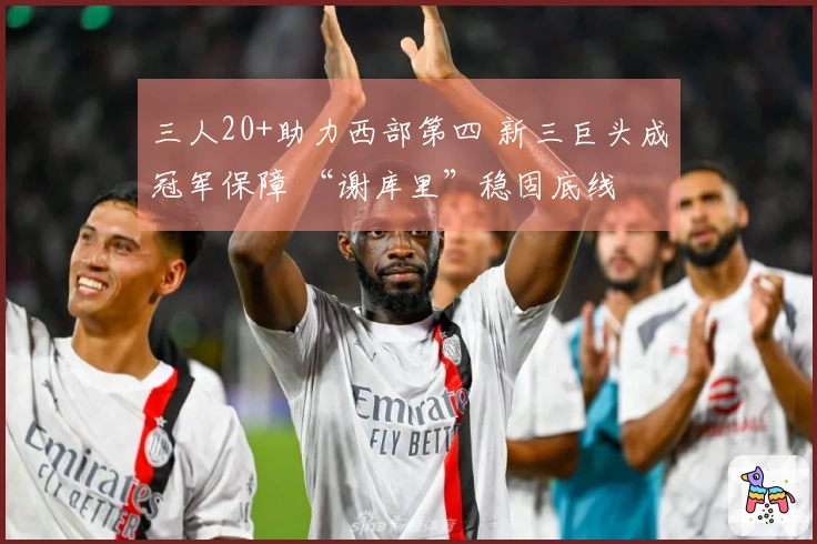 三人20+助力西部第四 新三巨头成冠军保障 “谢库里”稳固底线