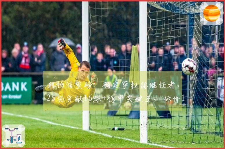 利物浦重磅：确定萨拉赫继任者，26场贡献16球+德甲突破王，标价1亿