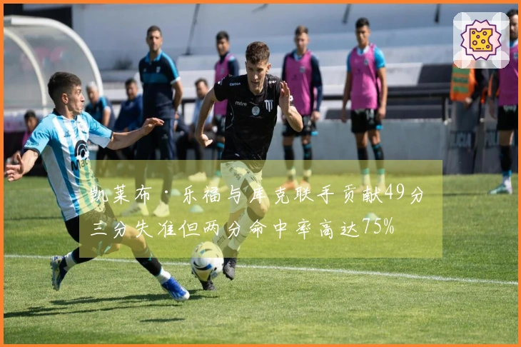 凯莱布·乐福与库克联手贡献49分 三分失准但两分命中率高达75%
