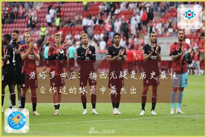 劳塔罗回应：梅西无疑是历史最佳，合作过的球员中最杰出