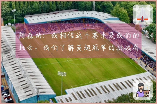 阿森纳：我相信这个赛季是我们的机会，我们了解英超冠军的挑战有多大