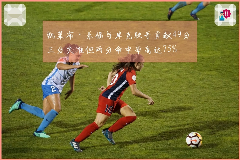 凯莱布·乐福与库克联手贡献49分 三分失准但两分命中率高达75%