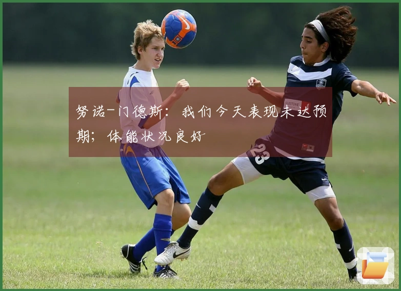 努诺-门德斯：我们今天表现未达预期；体能状况良好