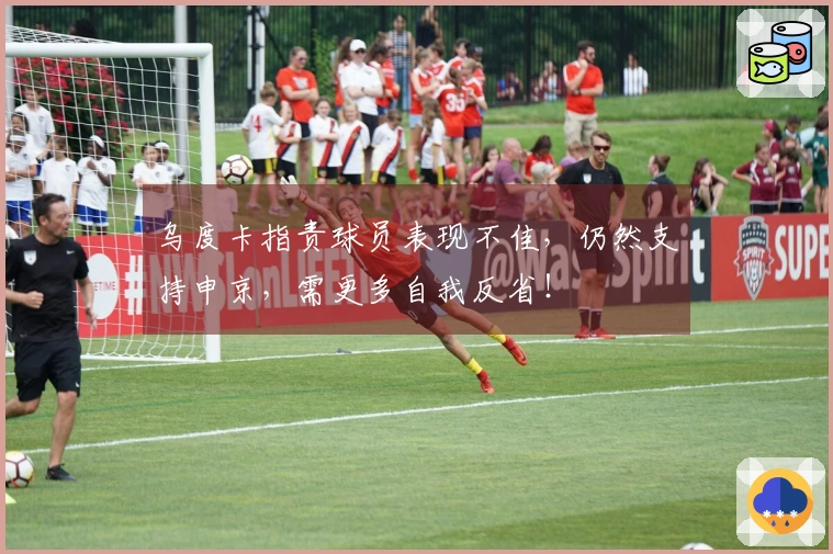 乌度卡指责球员表现不佳，仍然支持申京，需更多自我反省！