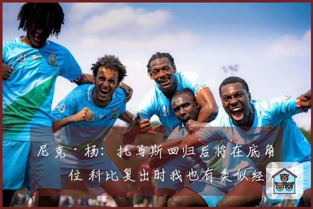 尼克·杨：托马斯回归后将在底角站位 科比复出时我也有类似经历