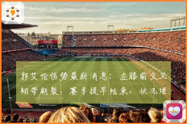 郭艾伦伤势最新消息：左膝前交叉韧带断裂，赛季提早结束，状况堪忧