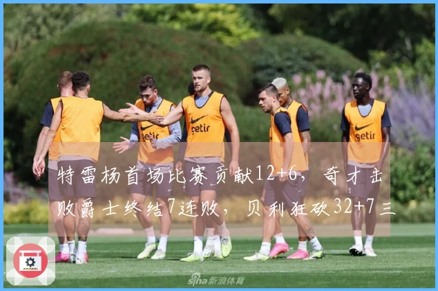 特雷杨首场比赛贡献12+6，奇才击败爵士终结7连败，贝利狂砍32+7三分