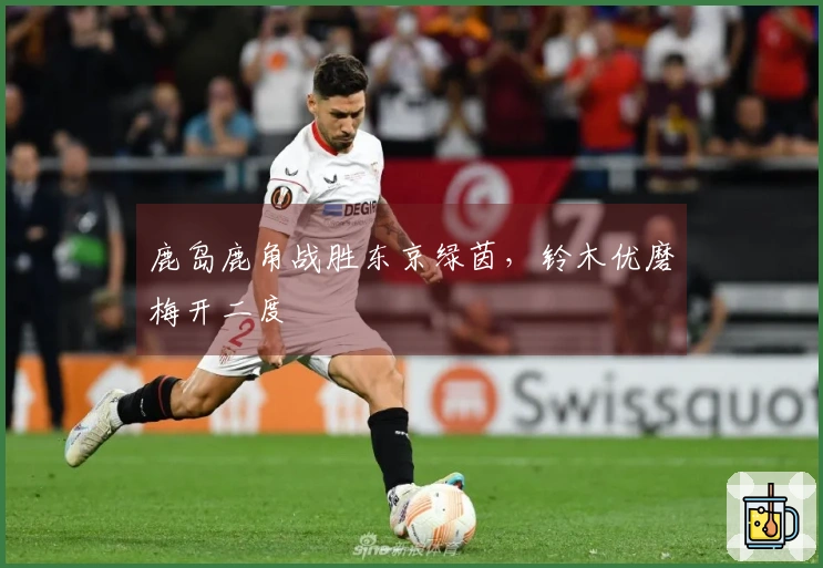 鹿岛鹿角战胜东京绿茵，铃木优磨梅开二度