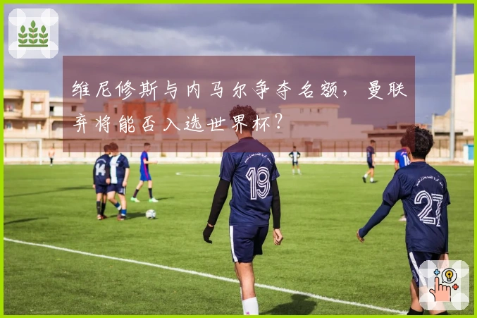 维尼修斯与内马尔争夺名额，曼联弃将能否入选世界杯？