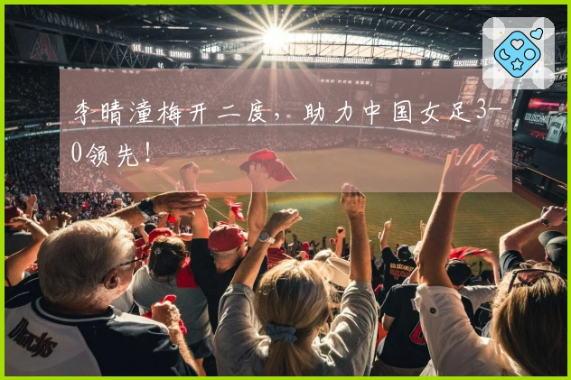 李晴潼梅开二度，助力中国女足3-0领先！