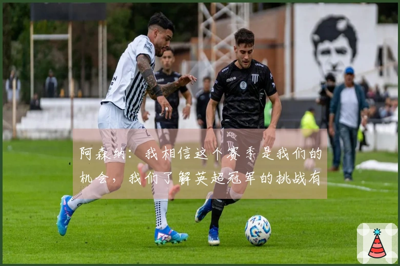 阿森纳：我相信这个赛季是我们的机会，我们了解英超冠军的挑战有多大