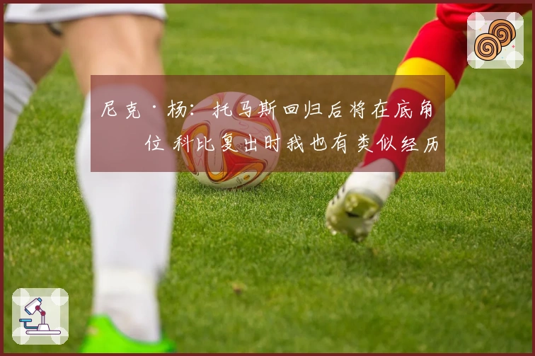 尼克·杨：托马斯回归后将在底角站位 科比复出时我也有类似经历