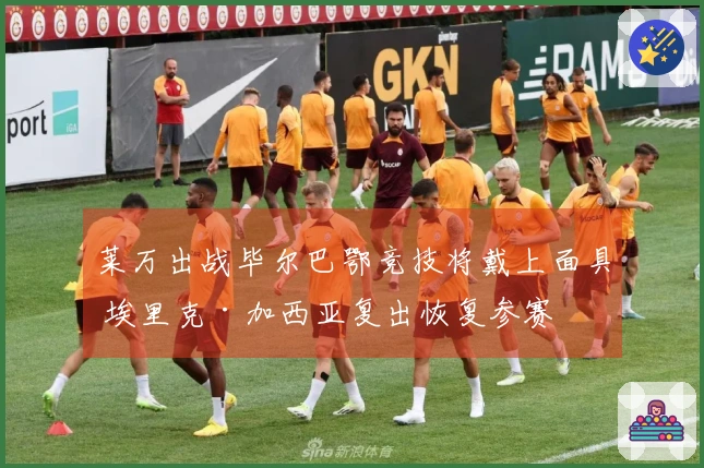 莱万出战毕尔巴鄂竞技将戴上面具 埃里克·加西亚复出恢复参赛