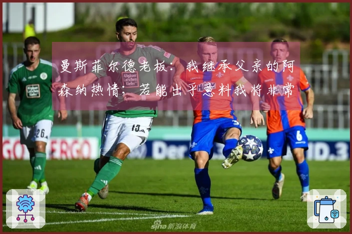 曼斯菲尔德老板：我继承父亲的阿森纳热情；若能出乎意料我将非常高兴
