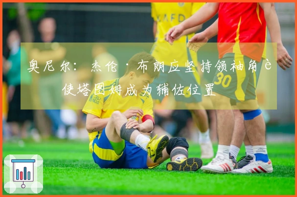 奥尼尔：杰伦·布朗应坚持领袖角色 使塔图姆成为辅佐位置