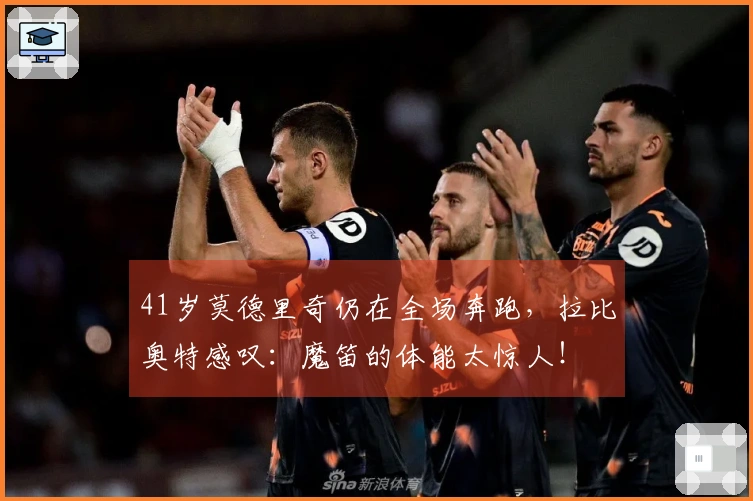 41岁莫德里奇仍在全场奔跑，拉比奥特感叹：魔笛的体能太惊人！