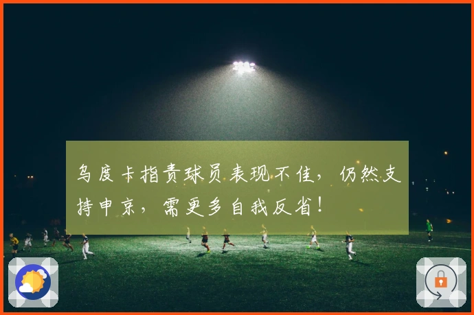 乌度卡指责球员表现不佳，仍然支持申京，需更多自我反省！