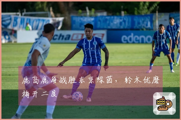 鹿岛鹿角战胜东京绿茵，铃木优磨梅开二度
